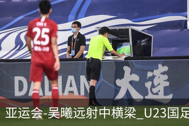 亚运会-吴曦远射中横梁 U23国足0-0憾平伊朗暂列次席